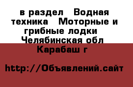  в раздел : Водная техника » Моторные и грибные лодки . Челябинская обл.,Карабаш г.